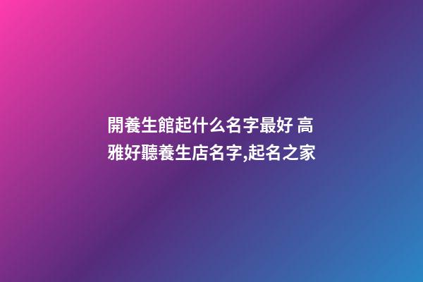 開養生館起什么名字最好 高雅好聽養生店名字,起名之家-第1張-店鋪起名-玄機派